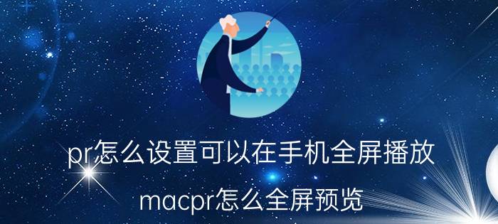 pr怎么设置可以在手机全屏播放 macpr怎么全屏预览？